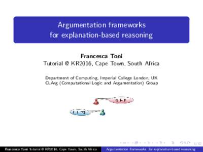 Argumentation frameworks for explanation-based reasoning Francesca Toni Tutorial @ KR2016, Cape Town, South Africa Department of Computing, Imperial College London, UK CLArg (Computational Logic and Argumentation) Group