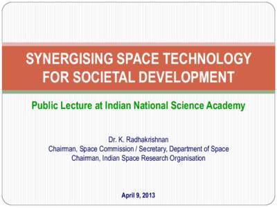 SYNERGISING SPACE TECHNOLOGY FOR SOCIETAL DEVELOPMENT Public Lecture at Indian National Science Academy Dr. K. Radhakrishnan Chairman, Space Commission / Secretary, Department of Space Chairman, Indian Space Research Org