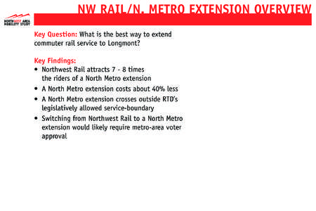 NW RAIL/N. METRO EXTENSION OVERVIEW Key Question: What is the best way to extend commuter rail service to Longmont? Key Findings: •	 Northwest Rail attracts[removed]times 	 	 the riders of a North Metro extension