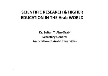 SCIENTIFIC RESEARCH & HIGHER EDUCATION IN THE Arab WORLD Dr. Sultan T. Abu-Orabi Secretary General Association of Arab Universities