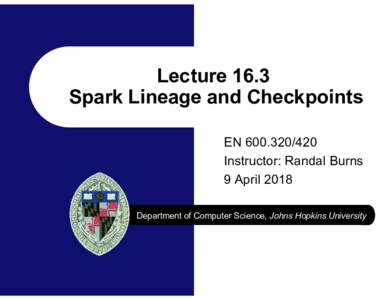 Lecture 16.3 Spark Lineage and Checkpoints ENInstructor: Randal Burns 9 April 2018 Department of Computer Science, Johns Hopkins University