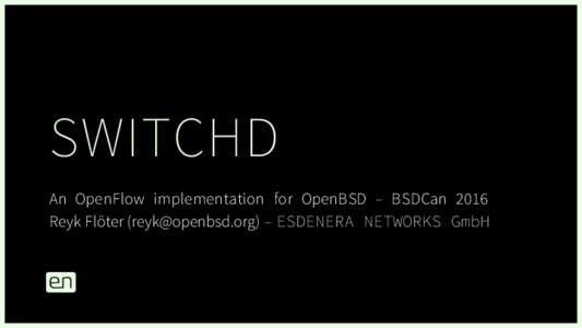 SWITCHD An OpenFlow implementation for OpenBSD – BSDCan 2016 Reyk Flöter () – ESDENERA NETWORKS GmbH This presentation introduces switchd(8) and switch(4), a simple OpenFlow controller and virtual s