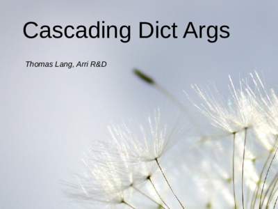 Cascading Dict Args Thomas Lang, Arri R&D The Objective Of This Talk My world view is changing. Well this is no great news, because it is constantly changing ... at a moderate rate. But recently, fueled