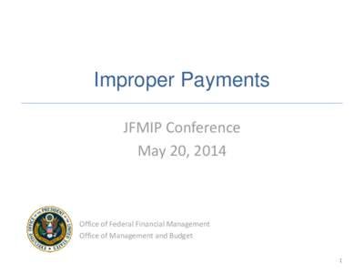 Improper Payments JFMIP Conference May 20, 2014 Office of Federal Financial Management Office of Management and Budget