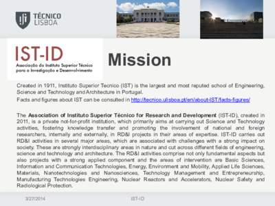 Mission Created in 1911, Instituto Superior Tecnico (IST) is the largest and most reputed school of Engineering, Science and Technology and Architecture in Portugal. Facts and figures about IST can be consulted in http:/