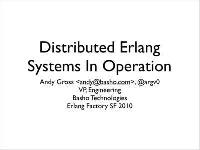 Distributed Erlang Systems In Operation Andy Gross <>, @argv0 VP, Engineering Basho Technologies Erlang Factory SF 2010