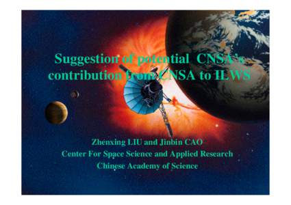 Suggestion of potential CNSA’s contribution from CNSA to ILWS Zhenxing LIU and Jinbin CAO Center For Space Science and Applied Research Chinese Academy of Science