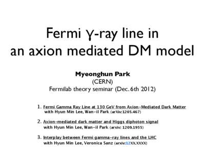 Fermi γ-ray line in an axion mediated DM model Myeonghun Park (CERN) Fermilab theory seminar (Dec. 6thFermi Gamma Ray Line at 130 GeV from Axion-Mediated Dark Matter