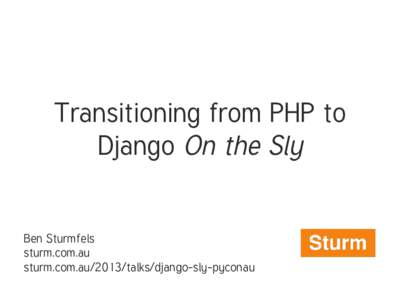 Transitioning from PHP to Django On the Sly Ben Sturmfels sturm.com.au sturm.com.au/2013/talks/django-sly-pyconau