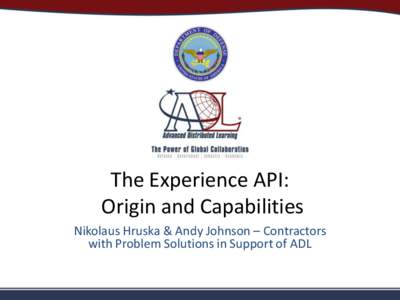 The Experience API: Origin and Capabilities Nikolaus Hruska & Andy Johnson – Contractors with Problem Solutions in Support of ADL Andy Johnson Problem Solutions, in support of the