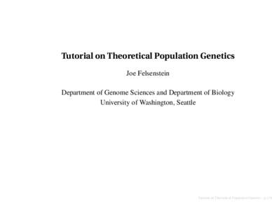 Tutorial on Theoretical Population Genetics Joe Felsenstein Department of Genome Sciences and Department of Biology University of Washington, Seattle  Tutorial on Theoretical Population Genetics – p.1/40