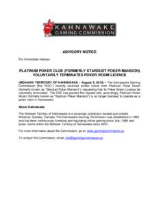 ADVISORY NOTICE For immediate release PLATINUM POKER CLUB (FORMERLY STARDUST POKER MANSION) VOLUNTARILY TERMINATES POKER ROOM LICENCE (MOHAWK TERRITORY OF KAHNAWAKE – August 4, 2014) – The Kahnawake Gaming