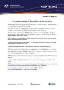 9.30am, 23rd AprilFive people rescued off Queensland coast this morning The Australian Maritime Safety Authority coordinated the search and rescue of five people off the central Queensland coast this morning. Abou