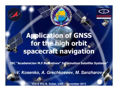 Application of GNSS for the high orbit spacecraft navigation JSC “Academician M.F.Reshetnev” Information Satellite Systems”  V. Kosenko, A. Grechkoseev, M. Sanzharov