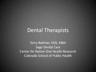 Dental Therapists Terry Batliner, DDS, MBA Sage Dental Care Center for Native Oral Health Research Colorado School of Public Health