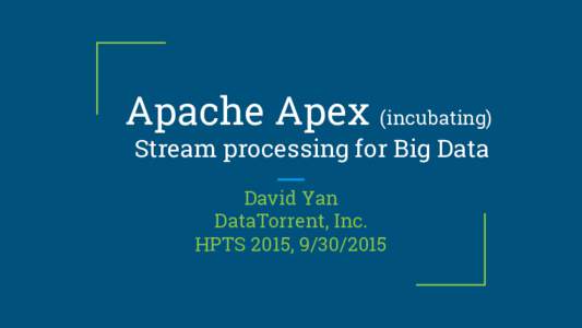 Apache Apex (incubating) Stream processing for Big Data David Yan DataTorrent, Inc. HPTS 2015, 