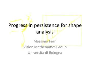 Progress in persistence for shape analysis Massimo Ferri Vision Mathema cs Group Università di Bologna