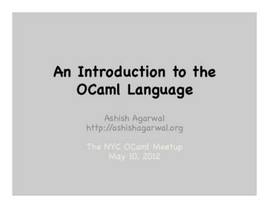 An Introduction to the OCaml Language Ashish Agarwal http://ashishagarwal.org The NYC OCaml Meetup May 10, 2012
