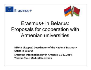 Erasmus+ in Belarus: Proposals for cooperation with Armenian universities Nikolai Listopad, Coordinator of the National Erasmus+ Office in Belarus Erasmus+ Information Day in Armenia, ,