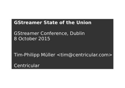 GStreamer State of the Union GStreamer Conference, Dublin 8 October 2015 Tim-Philipp Müller <> Centricular