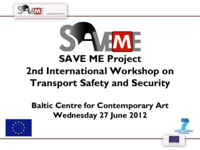 SAVE ME Project 2nd International Workshop on Transport Safety and Security Baltic Centre for Contemporary Art Wednesday 27 June 2012