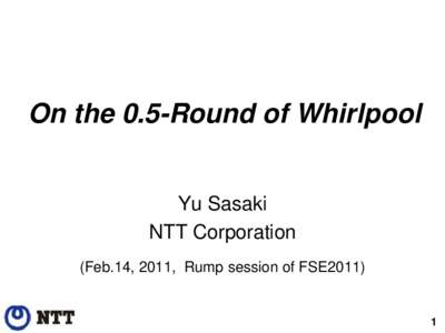 On the 0.5-Round of Whirlpool Yu Sasaki NTT Corporation (Feb.14, 2011, Rump session of FSE2011)  1
