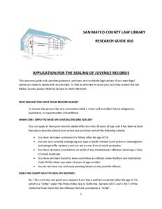 SAN MATEO COUNTY LAW LIBRARY RESEARCH GUIDE #10 APPLICATION FOR THE SEALING OF JUVENILE RECORDS This resource guide only provides guidance, and does not constitute legal advice. If you need legal advice you need to speak
