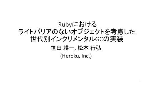 Rubyにおける ライトバリアのないオブジェクトを考慮した 世代別インクリメンタルGCの実装 笹田 耕一, 松本 行弘 (Heroku, Inc.)