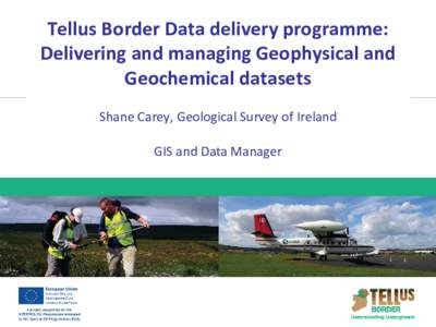 Tellus Border Data delivery programme: Delivering and managing Geophysical and Geochemical datasets Shane Carey, Geological Survey of Ireland GIS and Data Manager
