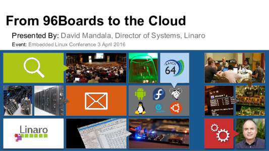 From 96Boards to the Cloud Presented By: David Mandala, Director of Systems, Linaro Event: Embedded Linux Conference 3 April 2016 Who is Linaro
