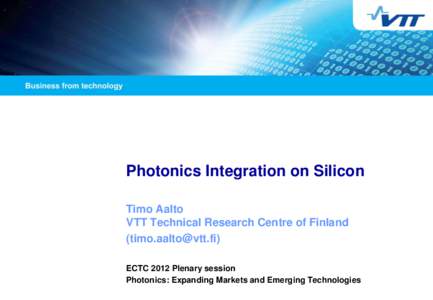 Photonics Integration on Silicon Timo Aalto VTT Technical Research Centre of Finland () ECTC 2012 Plenary session Photonics: Expanding Markets and Emerging Technologies