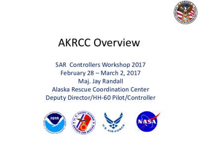 AKRCC Overview SAR Controllers Workshop 2017 February 28 – March 2, 2017 Maj. Jay Randall Alaska Rescue Coordination Center Deputy Director/HH-60 Pilot/Controller