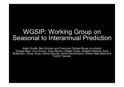 WGSIP: Working Group on Seasonal to Interannual Prediction Adam Scaife, Ben Kirtman and Francisco Doblas-Reyes (co-chairs) George Boer, Arun Kumar, Andy Morse, Celeste Saulo, Swadhin Behera, Andy Robertson, Oscar Alves, 