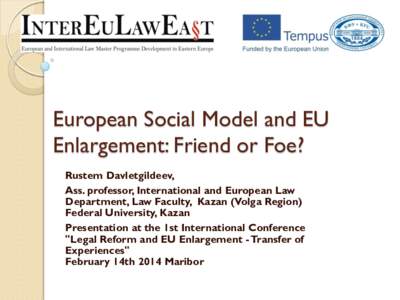 European Social Model and EU Enlargement: Friend or Foe? Rustem Davletgildeev, Ass. professor, International and European Law Department, Law Faculty, Kazan (Volga Region) Federal University, Kazan