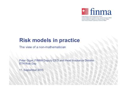 Risk models in practice The view of a non-mathematician Peter Giger, FINMA Deputy CEO and Head Insurance Division ETH Risk Day 11. September 2015