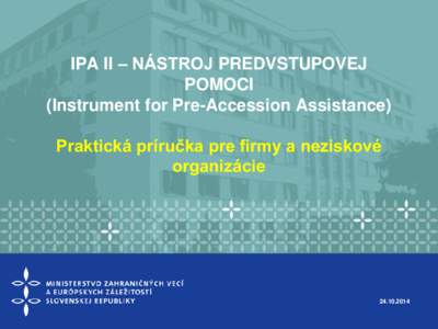 IPA II – NÁSTROJ PREDVSTUPOVEJ POMOCI (Instrument for Pre-Accession Assistance) Praktická príručka pre firmy a neziskové organizácie