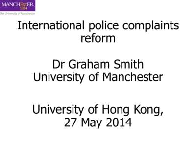 International police complaints reform Dr Graham Smith University of Manchester University of Hong Kong, 27 May 2014