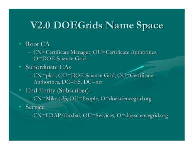 V2.0 DOEGrids Name Space • Root CA – CN=Certificate Manager, OU=Certificate Authorities, O=DOE Science Grid  • Subordinate CAs