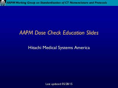 AAPM Working Group on Standardization of CT Nomenclature and Protocols  AAPM Dose Check Education Slides Hitachi Medical Systems America  Last updated: 