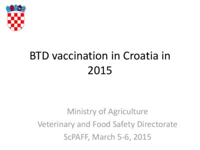 BTD vaccination in Croatia in 2015 Ministry of Agriculture Veterinary and Food Safety Directorate ScPAFF, March 5-6, 2015