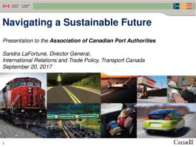 Navigating a Sustainable Future Presentation to the Association of Canadian Port Authorities Sandra LaFortune, Director General, International Relations and Trade Policy, Transport Canada September 20, 2017
