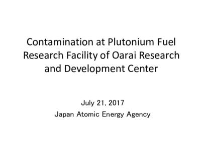 Contamination at Plutonium Fuel Research Facility of Oarai Research and Development Center July 21, 2017 Japan Atomic Energy Agency