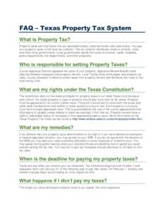 FAQ – Texas Property Tax System What is Property Tax? Property taxes are local taxes that are assessed locally, collected locally and used locally. You pay your property taxes to the local tax collector. The tax collec