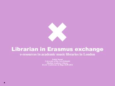 Librarian in Erasmus exchange e-resources in academic music libraries in London Erkki Nurmi University of the Arts Helsinki Sibelius Academy Library BAAC Conference in Riga