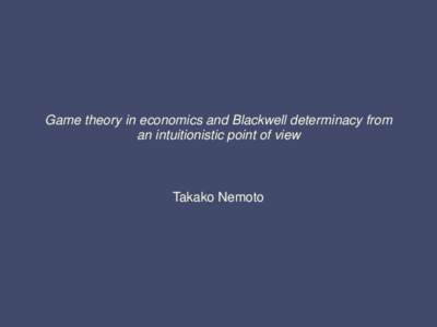 Game theory in economics and Blackwell determinacy from an intuitionistic point of view Takako Nemoto  Outline of this talk
