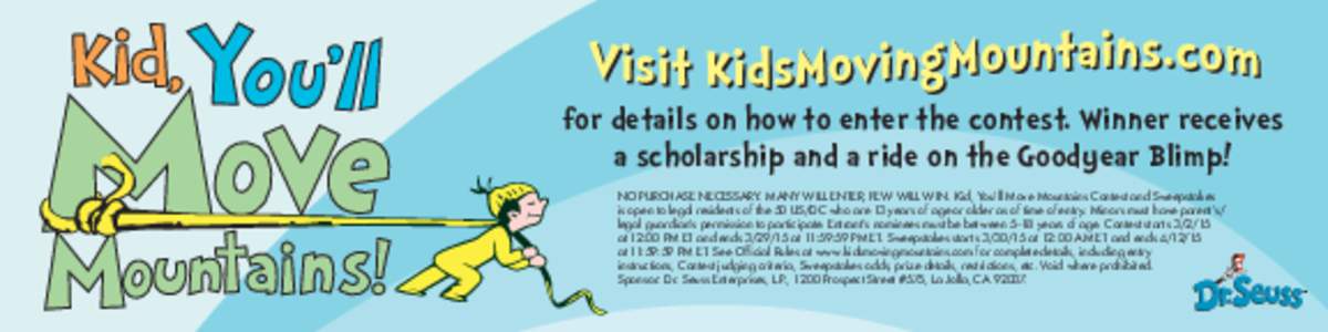 for details on how to enter the contest. Winner receives a scholarship and a ride on the Goodyear Blimp! NO PURCHASE NECESSARY. MANY WILL ENTER, FEW WILL WIN. Kid, You’ll Move Mountains Contest and Sweepstakes is open 
