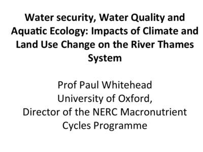   Water	
  security,	
  Water	
  Quality	
  and	
   Aqua3c	
  Ecology:	
  Impacts	
  of	
  Climate	
  and	
   Land	
  Use	
  Change	
  on	
  the	
  River	
  Thames	
   System	
   	
  
