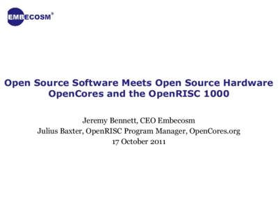 Open Source Software Meets Open Source Hardware OpenCores and the OpenRISC 1000 Jeremy Bennett, CEO Embecosm Julius Baxter, OpenRISC Program Manager, OpenCores.org 17 October 2011