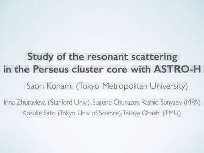 Study of the resonant scattering in the Perseus cluster core with ASTRO-H Saori Konami (Tokyo Metropolitan University) Irina Zhuravleva (Stanford Univ.), Eugene Churazov, Rashid Sunyaev (MPA) Kosuke Sato (Tokyo Univ. of 