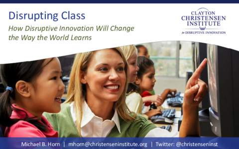Disrupting Class How Disruptive Innovation Will Change the Way the World Learns Michael B. Horn | [removed] | Twitter: @christenseninst
